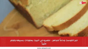 خبز التوست وداعاً للجاهز.. حضريه في البيت بمكونات بسيطة وأوفر كثيراً